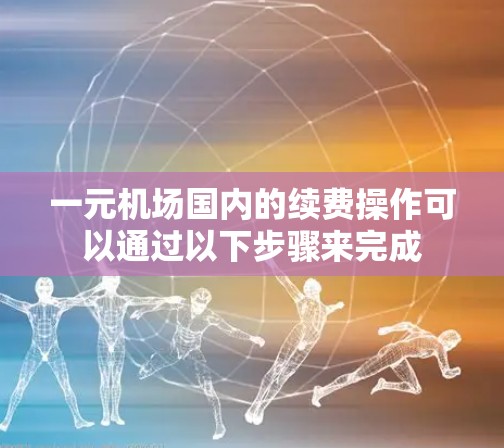 一元机场国内的续费操作可以通过以下步骤来完成 一元机场国内的续费操作可以通过以下步骤来完成