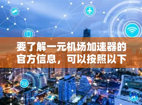 要了解一元机场加速器的官方信息,可以按照以下步骤进行 要了解一元机场加速器的官方信息,可以按照以下步骤进行