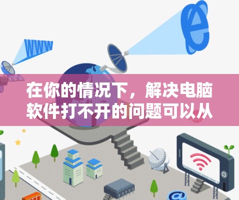 在你的情况下,解决电脑软件打不开的问题可以从以下几个方面进行 在你的情况下,解决电脑软件打不开的问题可以从以下几个方面进行