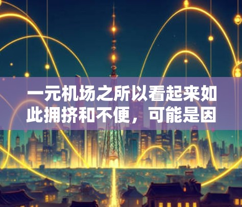 一元机场之所以看起来如此拥挤和不便,可能是因为它在多个方面存在独特的优势和挑战。以下是对这一现象的详细分析 一元机场之所以看起来如此拥挤和不便,可能是因为它在多个方面存在独特的优势和挑战。以下是对这一现象的详细分析