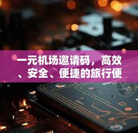 一元机场邀请码,高效、安全、便捷的旅行便利 一元机场邀请码,高效、安全、便捷的旅行便利