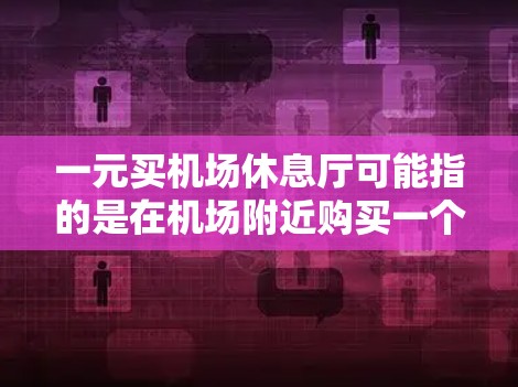 一元买机场休息厅可能指的是在机场附近购买一个价格较低的休息场所,通常是指在机场附近的一元面积,比如一个小区、商场、酒店等,价格一元。以下是一些可能的解释和建议 一元买机场休息厅可能指的是在机场附近购买一个价格较低的休息场所,通常是指在机场附近的一元面积,比如一个小区、商场、酒店等,价格一元。以下是一些可能的解释和建议