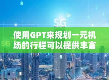 使用GPT来规划一元机场的行程可以提供丰富的信息和建议,但需要结合实际情况和自己的需求进行优化。以下是分步说明 使用GPT来规划一元机场的行程可以提供丰富的信息和建议,但需要结合实际情况和自己的需求进行优化。以下是分步说明