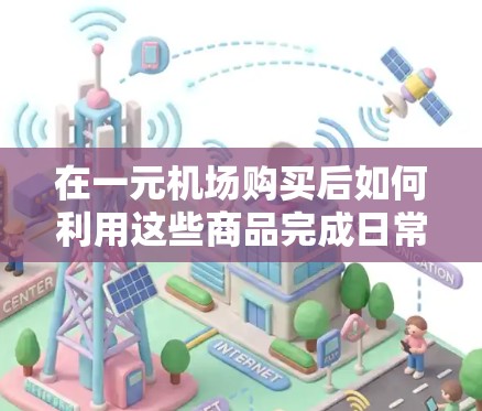 在一元机场购买后如何利用这些商品完成日常活动,可以按照以下步骤进行 在一元机场购买后如何利用这些商品完成日常活动,可以按照以下步骤进行