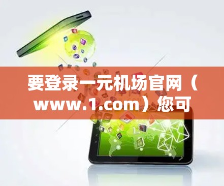 要登录一元机场官网(www.1.com)您可以按照以下步骤操作 要登录一元机场官网(www.1.com)您可以按照以下步骤操作