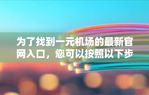为了找到一元机场的最新官网入口,您可以按照以下步骤进行 为了找到一元机场的最新官网入口,您可以按照以下步骤进行
