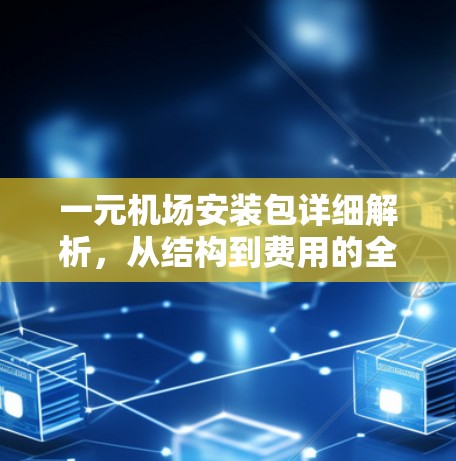 一元机场安装包详细解析,从结构到费用的全面解读 一元机场安装包详细解析,从结构到费用的全面解读