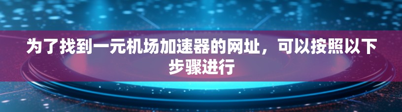 为了找到一元机场加速器的网址,可以按照以下步骤进行 为了找到一元机场加速器的网址,可以按照以下步骤进行