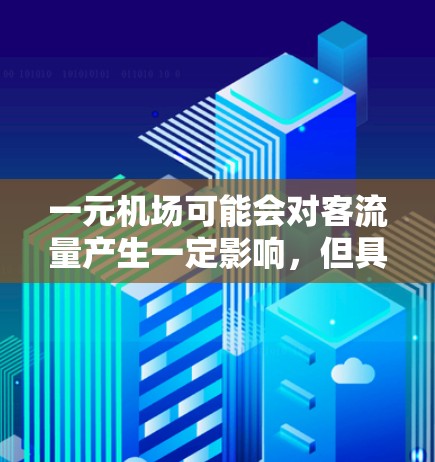 一元机场可能会对客流量产生一定影响,但具体的影响程度取决于多种因素,包括但不限于 一元机场可能会对客流量产生一定影响,但具体的影响程度取决于多种因素,包括但不限于