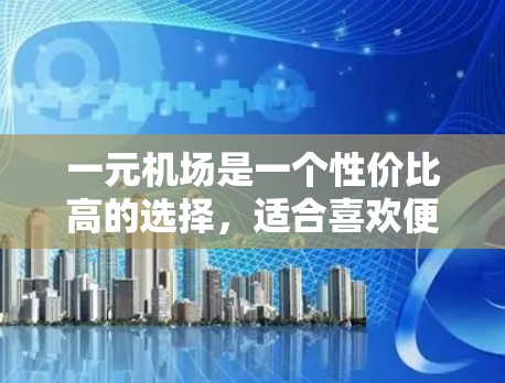 一元机场是一个性价比高的选择,适合喜欢便利性和免费服务的游客。以下是对一元机场的总结和推荐 一元机场是一个性价比高的选择,适合喜欢便利性和免费服务的游客。以下是对一元机场的总结和推荐