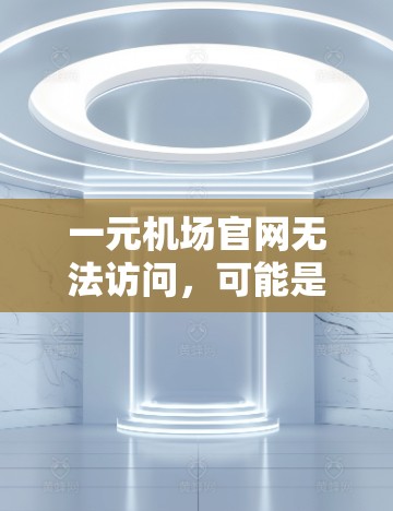 一元机场官网无法访问,可能是由于多个原因导致的,以下是一些可能的原因及解决方案 一元机场官网无法访问,可能是由于多个原因导致的,以下是一些可能的原因及解决方案