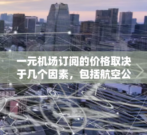 一元机场订阅的价格取决于几个因素,包括航空公司、订阅方式、会员人数、时间和服务类型。以下是一些常见的费用范围 一元机场订阅的价格取决于几个因素,包括航空公司、订阅方式、会员人数、时间和服务类型。以下是一些常见的费用范围