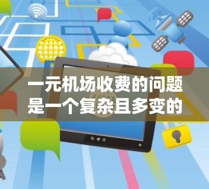 一元机场收费的问题是一个复杂且多变的议题,涉及众多因素。以下是对该问题的系统性解答 一元机场收费的问题是一个复杂且多变的议题,涉及众多因素。以下是对该问题的系统性解答