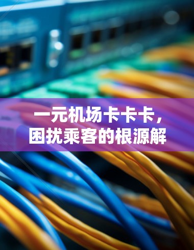 一元机场卡卡卡,困扰乘客的根源解析 一元机场卡卡卡,困扰乘客的根源解析