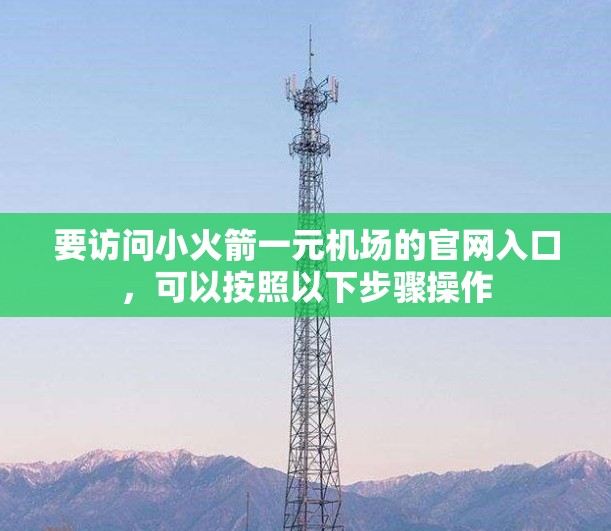 要访问小火箭一元机场的官网入口,可以按照以下步骤操作 要访问小火箭一元机场的官网入口,可以按照以下步骤操作