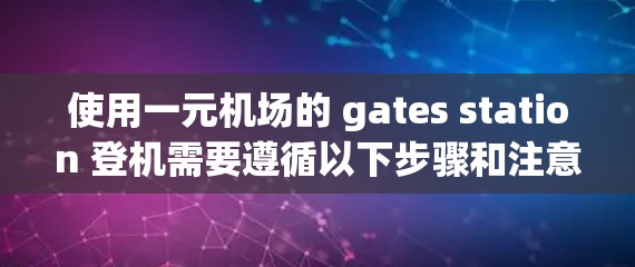 使用一元机场的 gates station 登机需要遵循以下步骤和注意事项 使用一元机场的 gates station 登机需要遵循以下步骤和注意事项