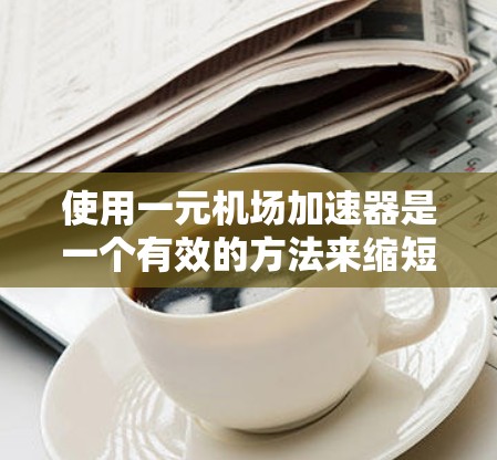 使用一元机场加速器是一个有效的方法来缩短机场到达时间,但使用前需要仔细准备和操作。以下是一个详细的步骤指南 使用一元机场加速器是一个有效的方法来缩短机场到达时间,但使用前需要仔细准备和操作。以下是一个详细的步骤指南