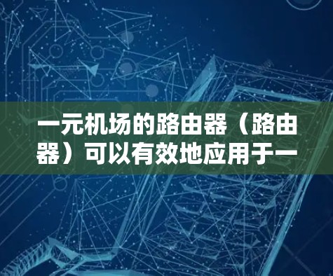 一元机场的路由器(路由器)可以有效地应用于一元机场的网络管理。以下是一些关键点和步骤,帮助您理解如何使用一元机场路由器 一元机场的路由器(路由器)可以有效地应用于一元机场的网络管理。以下是一些关键点和步骤,帮助您理解如何使用一元机场路由器
