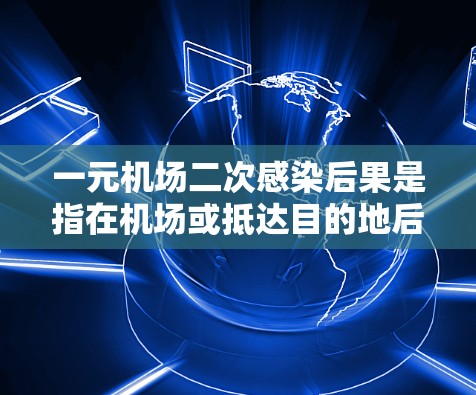 一元机场二次感染后果是指在机场或抵达目的地后,从一个感染者传播到另一个感染者,这种二次感染的风险。二次感染的风险因机场、目的地、旅行方式、旅行者状态以及接触前暴露次数等因素而有所差异 一元机场二次感染后果是指在机场或抵达目的地后,从一个感染者传播到另一个感染者,这种二次感染的风险。二次感染的风险因机场、目的地、旅行方式、旅行者状态以及接触前暴露次数等因素而有所差异