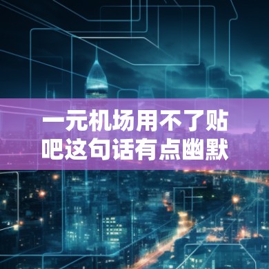 一元机场用不了贴吧这句话有点幽默,但可以解读为机场作为一个开放的网络平台,缺乏互动性和吸引力,难以吸引大量用户参与。以下是一些可能的原因和解决方案 一元机场用不了贴吧这句话有点幽默,但可以解读为机场作为一个开放的网络平台,缺乏互动性和吸引力,难以吸引大量用户参与。以下是一些可能的原因和解决方案