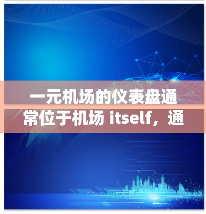 一元机场的仪表盘通常位于机场 itself,通常在机场内部。具体位置取决于您所处的 airport,例如上海浦东或北京 Capital 一元机场的仪表盘通常位于机场 itself,通常在机场内部。具体位置取决于您所处的 airport,例如上海浦东或北京 Capital