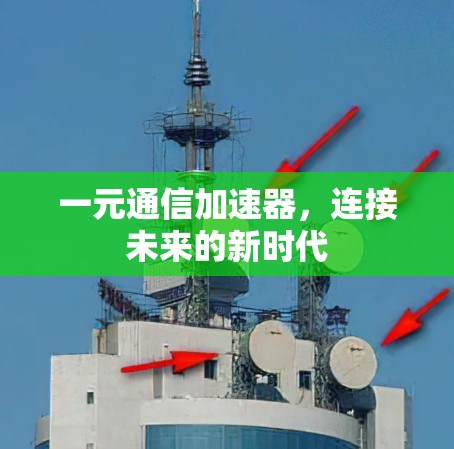 一元通信加速器,连接未来的新时代 一元通信加速器,连接未来的新时代