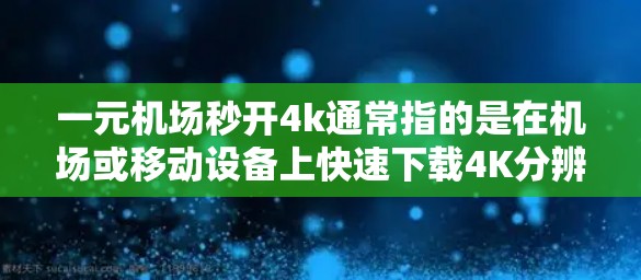 一元机场秒开4k通常指的是在机场或移动设备上快速下载4K分辨率视频的体验。以下是一些可能的解决方案 一元机场秒开4k通常指的是在机场或移动设备上快速下载4K分辨率视频的体验。以下是一些可能的解决方案
