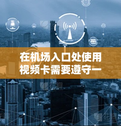 在机场入口处使用视频卡需要遵守一定的规定和操作流程,具体如下 在机场入口处使用视频卡需要遵守一定的规定和操作流程,具体如下