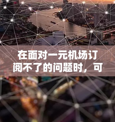 在面对一元机场订阅不了的问题时,可以采取以下步骤来解决 在面对一元机场订阅不了的问题时,可以采取以下步骤来解决