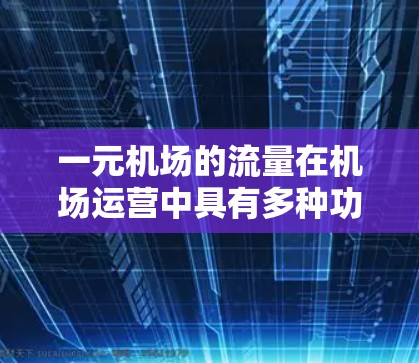 一元机场的流量在机场运营中具有多种功能,主要体现在以下几个方面 一元机场的流量在机场运营中具有多种功能,主要体现在以下几个方面