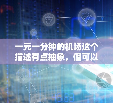 一元一分钟的机场这个描述有点抽象,但可以理解为一个机场在特定时间段内有一个特别吸引人的活动或服务,吸引大量游客或旅客,使其在短时间内得到实惠或体验独特的服务。以下是一些可能的解释和建议 一元一分钟的机场这个描述有点抽象,但可以理解为一个机场在特定时间段内有一个特别吸引人的活动或服务,吸引大量游客或旅客,使其在短时间内得到实惠或体验独特的服务。以下是一些可能的解释和建议