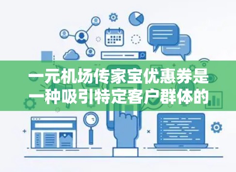 一元机场传家宝优惠券是一种吸引特定客户群体的促销活动,通常针对机场、商场等场所的客户,尤其是长期客户。优惠券通常具有以下主要特点 一元机场传家宝优惠券是一种吸引特定客户群体的促销活动,通常针对机场、商场等场所的客户,尤其是长期客户。优惠券通常具有以下主要特点