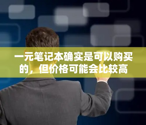 一元笔记本确实是可以购买的,但价格可能会比较高,尤其是实体笔记本。以下是几种购买一元笔记本的建议 一元笔记本确实是可以购买的,但价格可能会比较高,尤其是实体笔记本。以下是几种购买一元笔记本的建议
