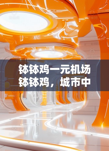 钵钵鸡一元机场钵钵鸡,城市中的文化与创新 钵钵鸡一元机场钵钵鸡,城市中的文化与创新