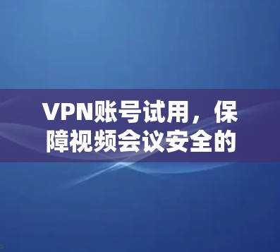 VPN账号试用,保障视频会议安全的优质选择 VPN账号试用,保障视频会议安全的优质选择