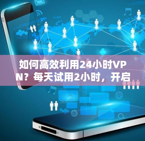 如何高效利用24小时VPN?每天试用2小时,开启数据安全的新篇章 如何高效利用24小时VPN?每天试用2小时,开启数据安全的新篇章