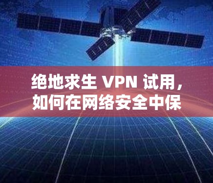 绝地求生 VPN 试用,如何在网络安全中保护隐私 绝地求生 VPN 试用,如何在网络安全中保护隐私