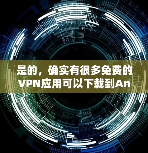 是的,确实有很多免费的VPN应用可以下载到Android设备上。以下是一些推荐的免费VPN应用,供您参考 是的,确实有很多免费的VPN应用可以下载到Android设备上。以下是一些推荐的免费VPN应用,供您参考