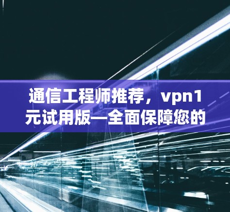 通信工程师推荐,vpn1元试用版—全面保障您的网络安全 通信工程师推荐,vpn1元试用版—全面保障您的网络安全