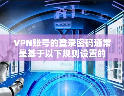VPN账号的登录密码通常是基于以下规则设置的 VPN账号的登录密码通常是基于以下规则设置的