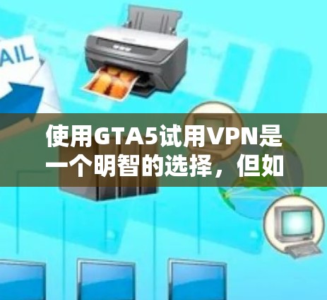 使用GTA5试用VPN是一个明智的选择,但如果考虑安全性和预算,建议先测试使用免费的试用版。以下是详细的步骤指南和考虑因素 使用GTA5试用VPN是一个明智的选择,但如果考虑安全性和预算,建议先测试使用免费的试用版。以下是详细的步骤指南和考虑因素