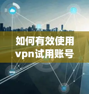 如何有效使用vpn试用账号1小时 如何有效使用vpn试用账号1小时