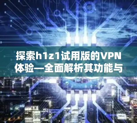 探索h1z1试用版的VPN体验—全面解析其功能与优缺点 探索h1z1试用版的VPN体验—全面解析其功能与优缺点