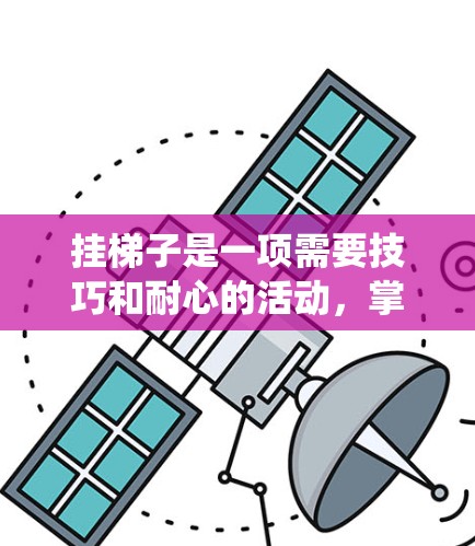 挂梯子是一项需要技巧和耐心的活动,掌握正确的原则和技巧对于确保安全和稳定非常重要。以下是一些系统的学习方法,帮助你更好地掌握挂梯子的技巧 挂梯子是一项需要技巧和耐心的活动,掌握正确的原则和技巧对于确保安全和稳定非常重要。以下是一些系统的学习方法,帮助你更好地掌握挂梯子的技巧
