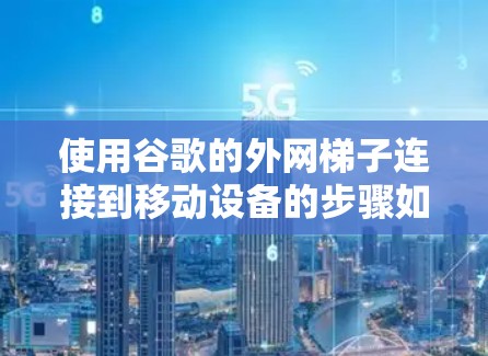 使用谷歌的外网梯子连接到移动设备的步骤如下 使用谷歌的外网梯子连接到移动设备的步骤如下