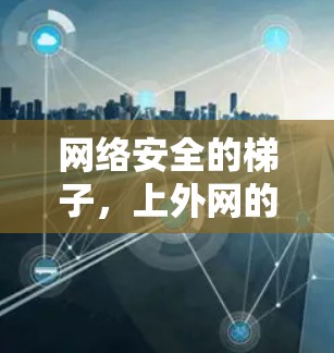 网络安全的梯子,上外网的安全之梯 网络安全的梯子,上外网的安全之梯