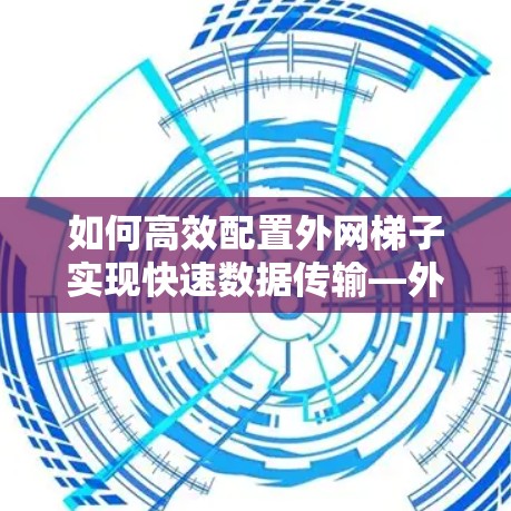 如何高效配置外网梯子实现快速数据传输—外网梯子加速软件使用指南 如何高效配置外网梯子实现快速数据传输—外网梯子加速软件使用指南
