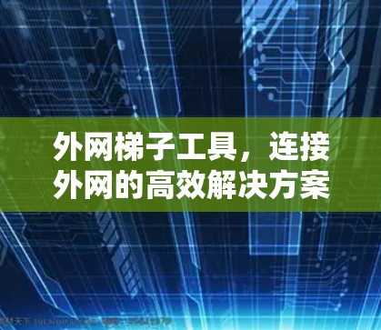 外网梯子工具,连接外网的高效解决方案 外网梯子工具,连接外网的高效解决方案