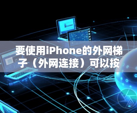 要使用iPhone的外网梯子(外网连接)可以按照以下步骤进行 要使用iPhone的外网梯子(外网连接)可以按照以下步骤进行