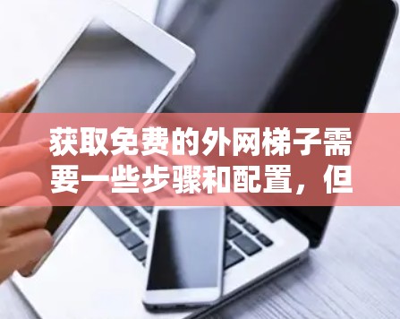 获取免费的外网梯子需要一些步骤和配置,但通过正确的工具和方法,是可以实现的。以下是一个详细的步骤指南 获取免费的外网梯子需要一些步骤和配置,但通过正确的工具和方法,是可以实现的。以下是一个详细的步骤指南